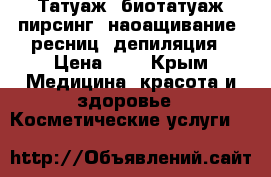 Татуаж, биотатуаж,пирсинг, наоащивание  ресниц, депиляция › Цена ­ 4 - Крым Медицина, красота и здоровье » Косметические услуги   